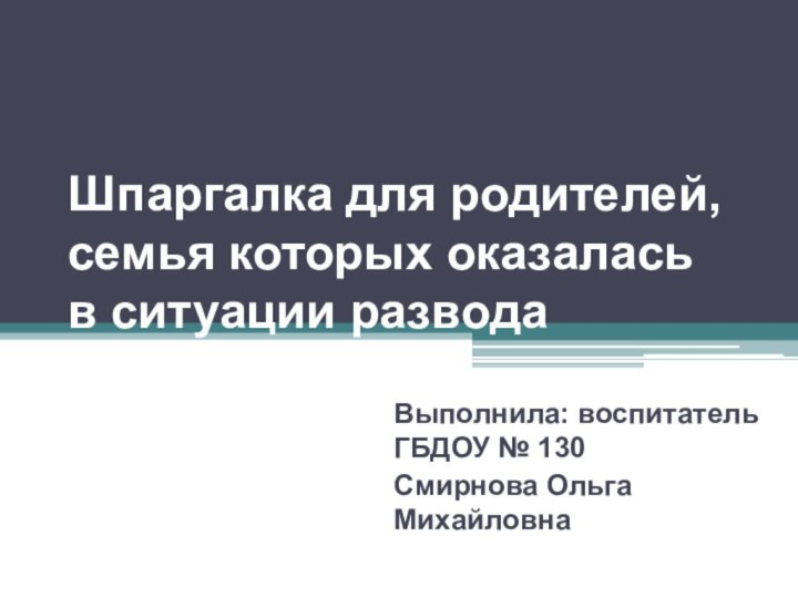 Шпаргалка для родителей, семья которых оказалась в ситуации разводаВыполнила: воспитатель ГБДОУ № 130 Смирнова Ольга Михайловна