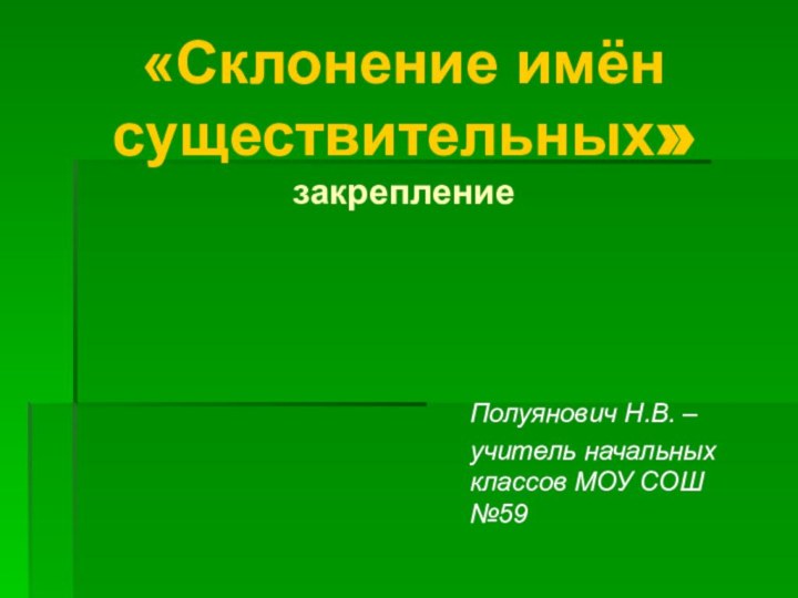 «Склонение имён существительных»  закреплениеПолуянович Н.В. – учитель начальных классов МОУ СОШ №59