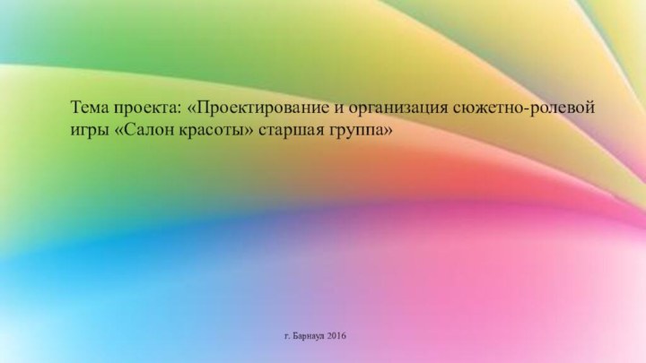 Тема проекта: «Проектирование и организация сюжетно-ролевой игры «Салон красоты» старшая группа»г. Барнаул 2016