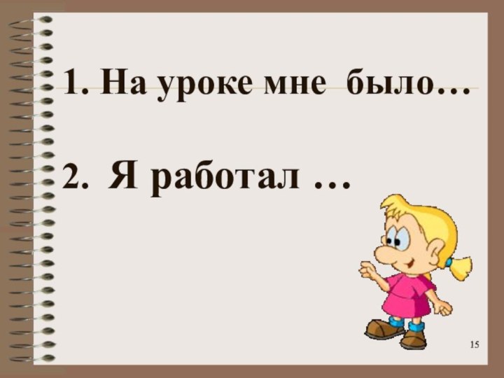 1. На уроке мне было…    2. Я работал …