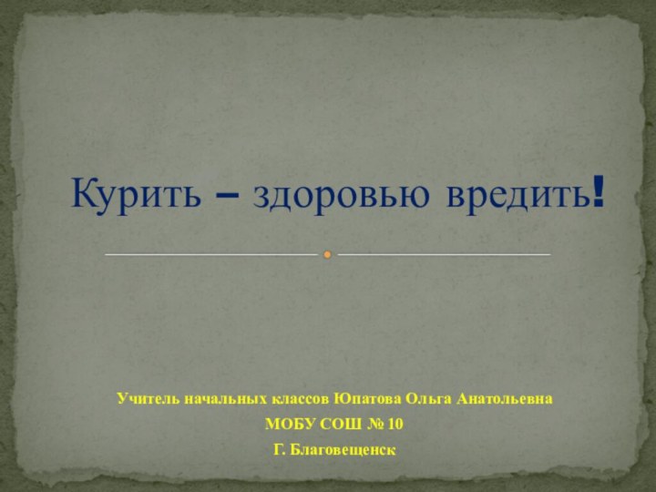 Учитель начальных классов Юпатова Ольга Анатольевна МОБУ СОШ № 10Г. БлаговещенскКурить – здоровью вредить!