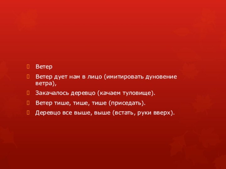 ВетерВетер дует нам в лицо (имитировать дуновение ветра),Закачалось деревцо (качаем туловище).Ветер тише,