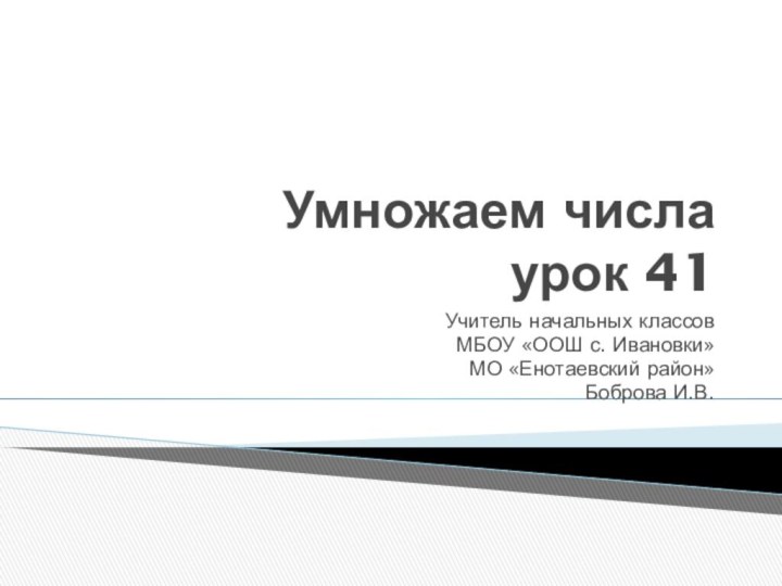 Умножаем числа урок 41Учитель начальных классовМБОУ «ООШ с. Ивановки»МО «Енотаевский район»Боброва И.В.