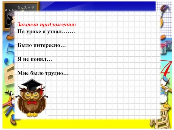 Закончи предложения:На уроке я узнал…….Было интересно…Я не понял…Мне было трудно…