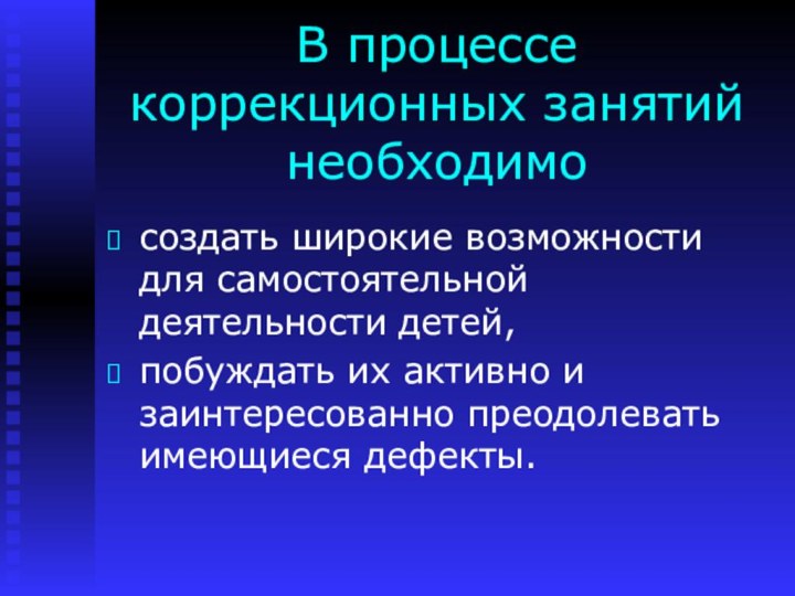 В процессе коррекционных занятий необходимосоздать широкие возможности для самостоятельной деятельности детей, побуждать