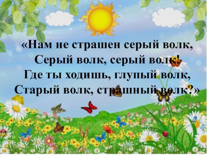 «Нам не страшен серый волк,Серый волк, серый волк!Где ты ходишь, глупый волк,Старый волк, страшный волк?»