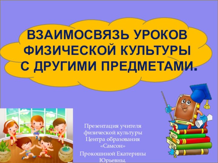 Взаимосвязь уроков физической культуры  с другими предметами.Презентация учителя физической культуры Центра образования «Самсон»Прокошиной Екатерины Юрьевны.