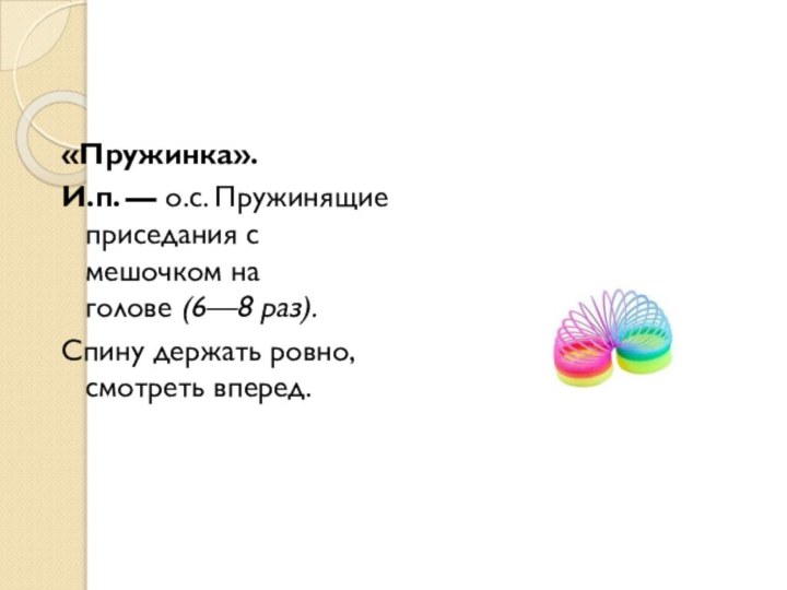 «Пружинка».И.п. — о.с. Пружинящие приседания с мешочком на голове (6—8 раз).Спину держать ровно, смотреть вперед.