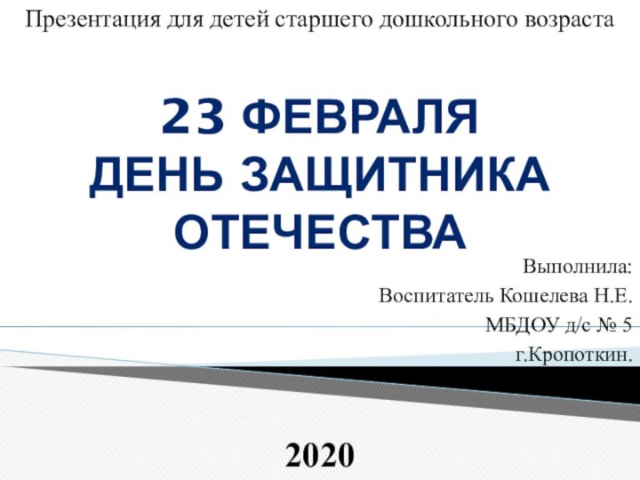 Выполнила: Воспитатель Кошелева Н.Е.МБДОУ д/с № 5г.Кропоткин.202023 февраляДень защитника отечестваПрезентация для детей старшего дошкольного возраста