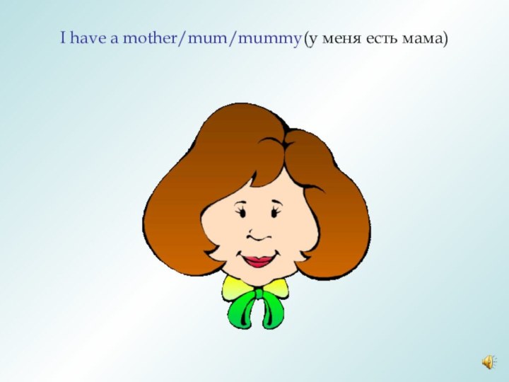 I have a mother/mum/mummy(у меня есть мама)