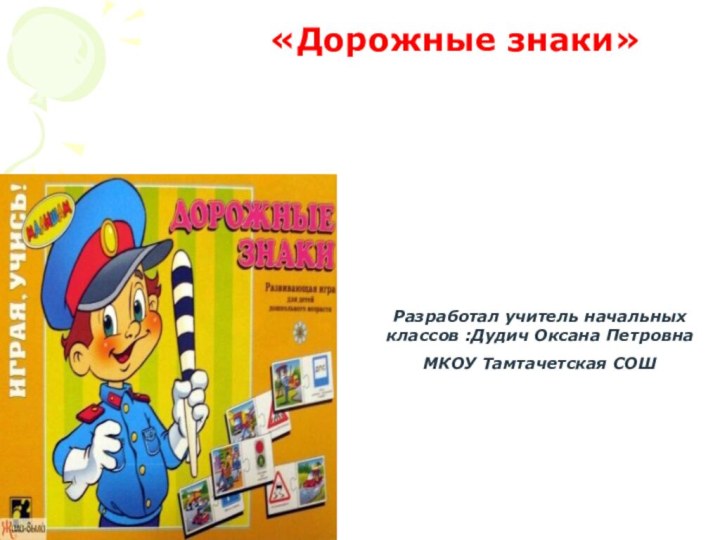 «Дорожные знаки»Разработал учитель начальных классов :Дудич Оксана ПетровнаМКОУ Тамтачетская СОШ