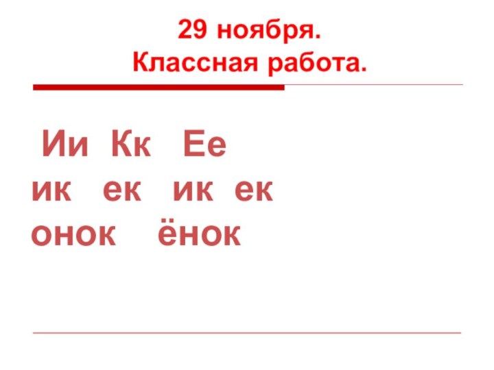 29 ноября.Классная работа. Ии Кк  Ееик  ек  ик еконок  ёнок