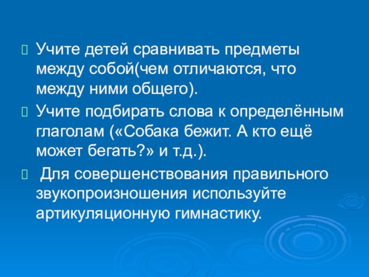 Учите детей сравнивать предметы между собой(чем отличаются, что между ними общего).Учите подбирать