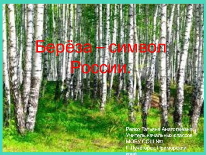 Берёза – символ России.Репко Татьяна АнатольевнаУчитель начальных классовМОБУ СОШ №2 П Лучегорск, Приморский край.