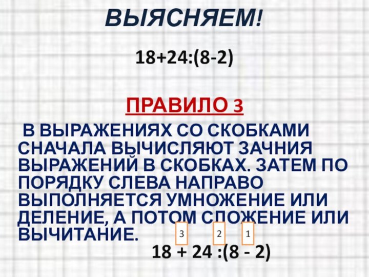 ВЫЯСНЯЕМ!18+24:(8-2)ПРАВИЛО 3	В ВЫРАЖЕНИЯХ СО СКОБКАМИ СНАЧАЛА ВЫЧИСЛЯЮТ ЗАЧНИЯ ВЫРАЖЕНИЙ В СКОБКАХ. ЗАТЕМ