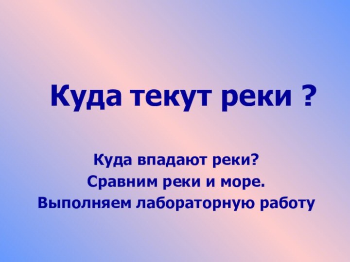 Куда текут реки ?Куда впадают реки?Сравним реки и море.Выполняем лабораторную работу