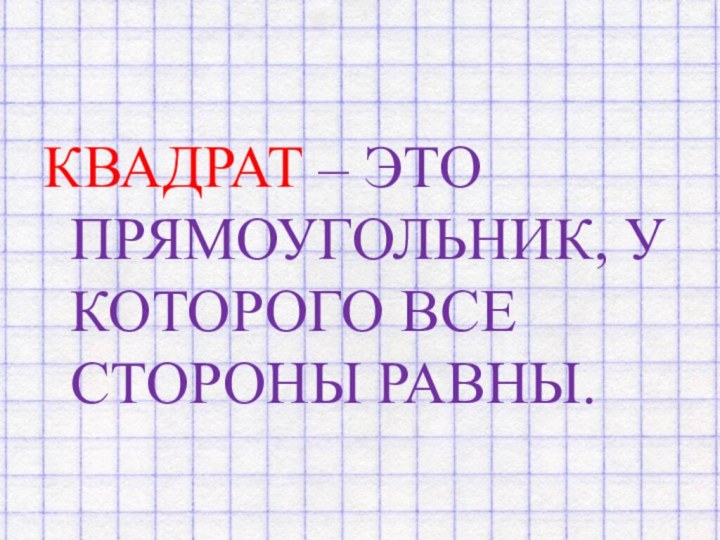 КВАДРАТ – ЭТО ПРЯМОУГОЛЬНИК, У КОТОРОГО ВСЕ СТОРОНЫ РАВНЫ.