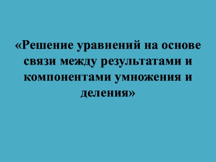 «Решение уравнений на основе связи между результатами и компонентами умножения и деления»