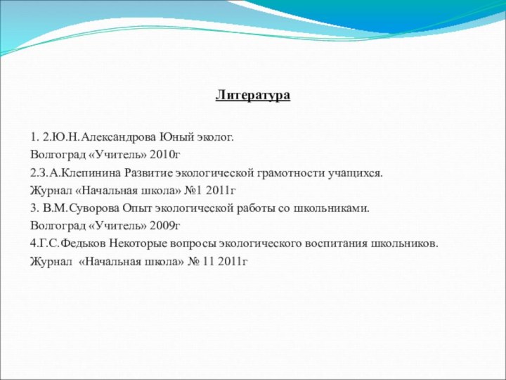 Литература1. 2.Ю.Н.Александрова Юный эколог.Волгоград «Учитель» 2010г2.З.А.Клепинина Развитие экологической грамотности учащихся.Журнал «Начальная школа»