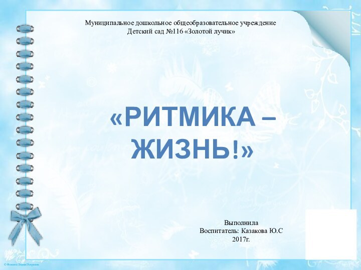 Муниципальное дошкольное общеобразовательное учреждение Детский сад №116 «Золотой лучик»«Ритмика – жизнь!»ВыполнилаВоспитатель: Казакова Ю.С 2017г.