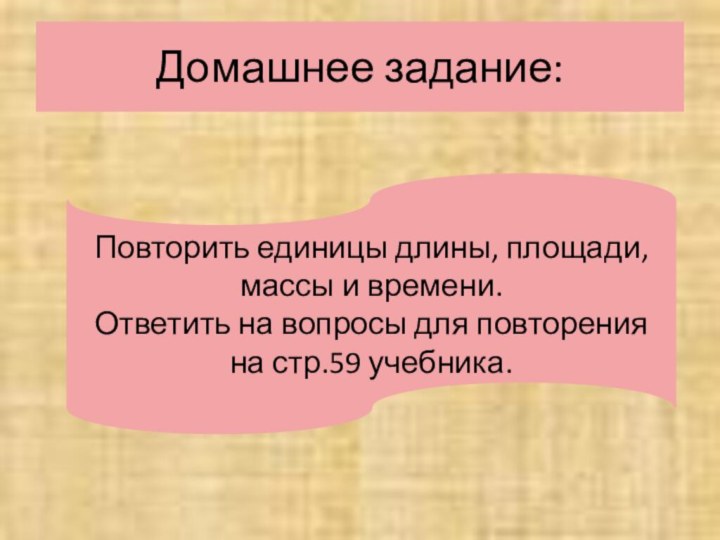 Домашнее задание:Повторить единицы длины, площади, массы и времени.Ответить на вопросы для повторения на стр.59 учебника.