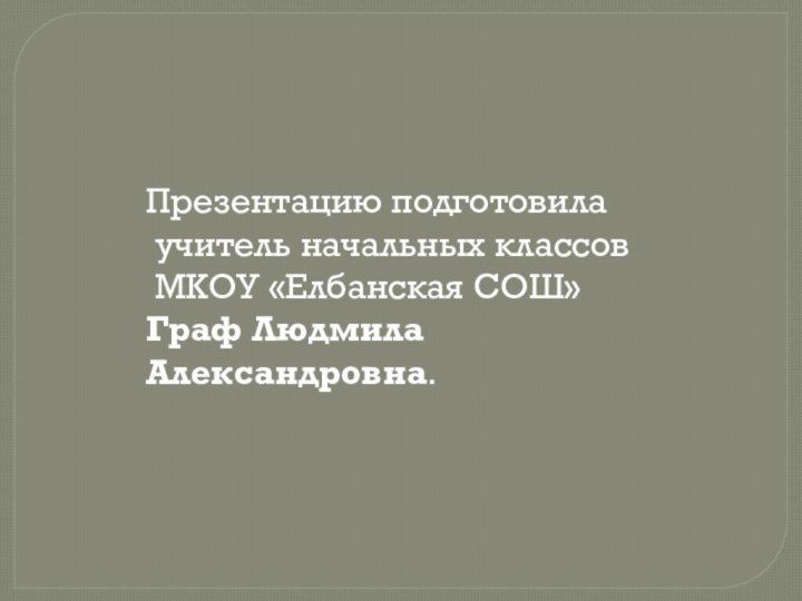 Презентацию подготовила учитель начальных классов МКОУ «Елбанская СОШ» Граф Людмила Александровна.