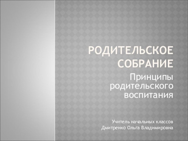 Родительское собрание Принципы родительского воспитанияУчитель начальных классов Дмитренко Ольга Владимировна