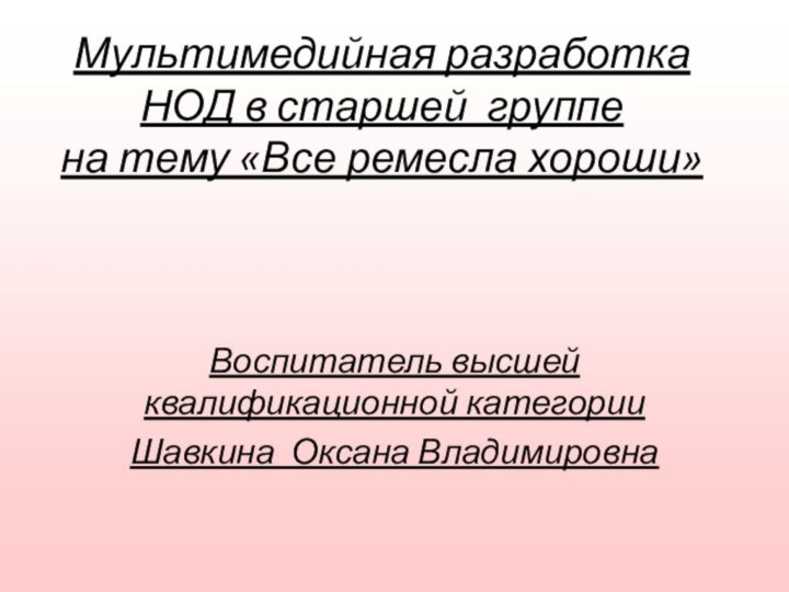 Мультимедийная разработка НОД в старшей группе на тему «Все ремесла хороши»Воспитатель высшей квалификационной категорииШавкина Оксана Владимировна