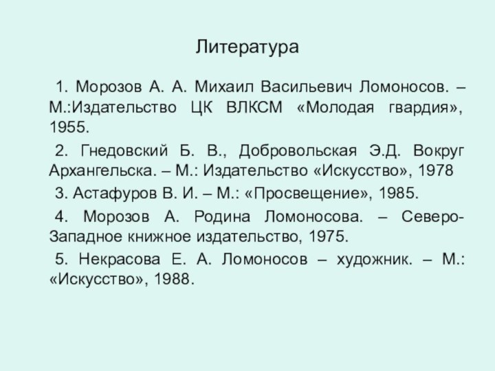 Литература	1. Морозов А. А. Михаил Васильевич Ломоносов. – М.:Издательство ЦК ВЛКСМ «Молодая