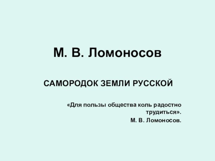 М. В. ЛомоносовСАМОРОДОК ЗЕМЛИ РУССКОЙ«Для пользы общества коль радостно трудиться». М. В. Ломоносов.