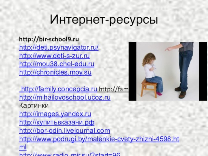 Интернет-ресурсыhttp://bir-school9.ruhttp://deti.psynavigator.ru/http://www.deti-s-zur.ruhttp://mou38.chel-edu.ruhttp://chronicles.moy.su  http://family.concepcia.ru http://family.concepcia.ru http://mihailovoschool.ucoz.ruКартинкиhttp://images.yandex.ruhttp://купитьвказани.рфhttp://bor-odin.livejournal.comhttp://www.podrugi.by/malenkie-cvety-zhizni-4598.htmlhttp://www.radio-mir.su/?start=96