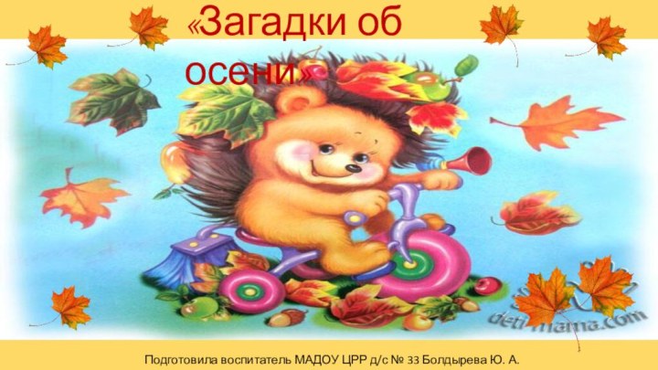 «Загадки об осени»Подготовила воспитатель МАДОУ ЦРР д/с № 33 Болдырева Ю. А.