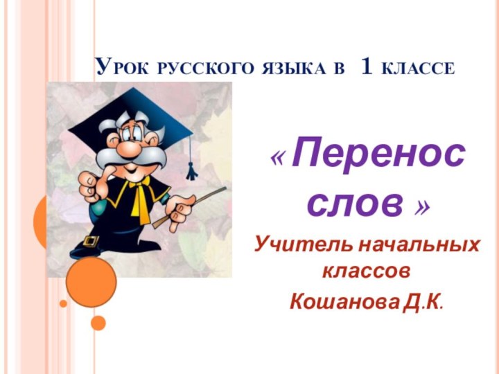 Урок русского языка в 1 классе « Перенос слов »Учитель начальных классовКошанова Д.К.