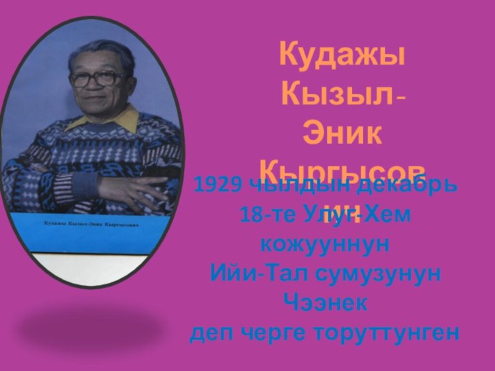 Кудажы Кызыл-Эник Кыргысович1929 чылдын декабрь 18-те Улуг-Хем кожууннун Ийи-Тал сумузунун Чээнек деп черге торуттунген