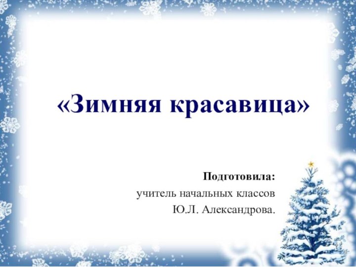 «Зимняя красавица»Подготовила: учитель начальных классов Ю.Л. Александрова.