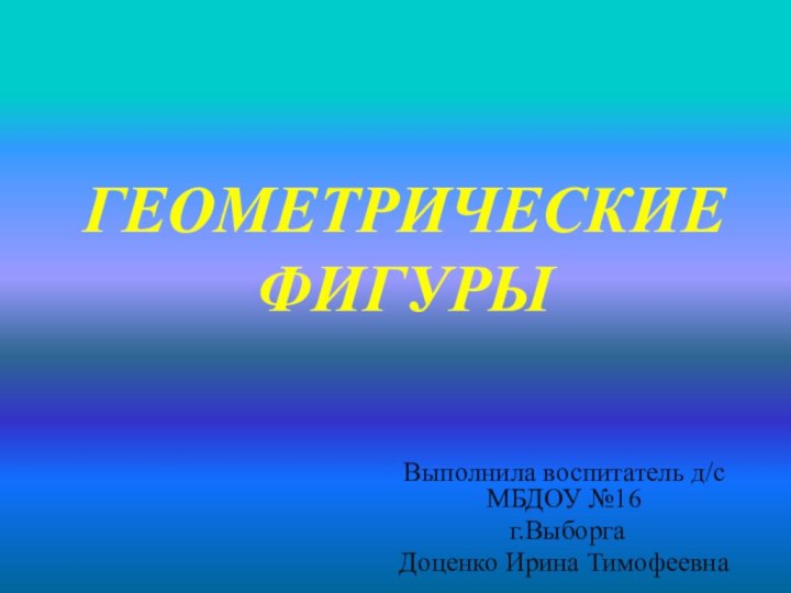 ГЕОМЕТРИЧЕСКИЕ ФИГУРЫВыполнила воспитатель д/с МБДОУ №16 г.ВыборгаДоценко Ирина Тимофеевна