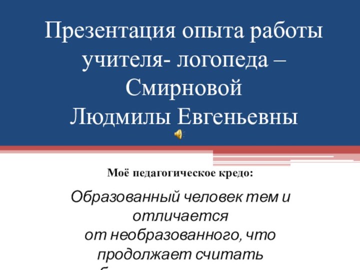 Презентация опыта работы учителя- логопеда – Смирновой  Людмилы ЕвгеньевныМоё педагогическое кредо:Образованный