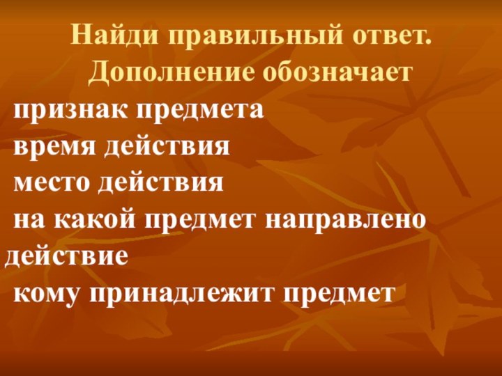 Найди правильный ответ.Дополнение обозначает признак предмета время действия место действия на какой