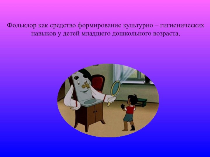 Фольклор как средство формирование культурно – гигиенических навыков у детей младшего дошкольного возраста.