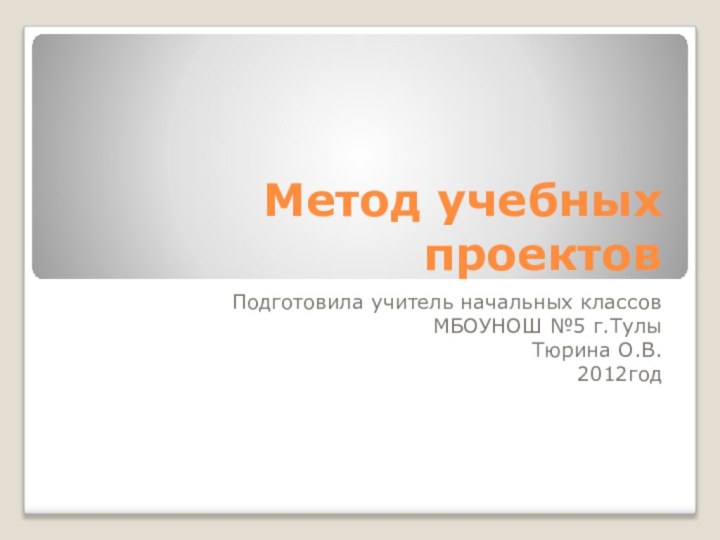 Метод учебных проектовПодготовила учитель начальных классов МБОУНОШ №5 г.ТулыТюрина О.В.2012год