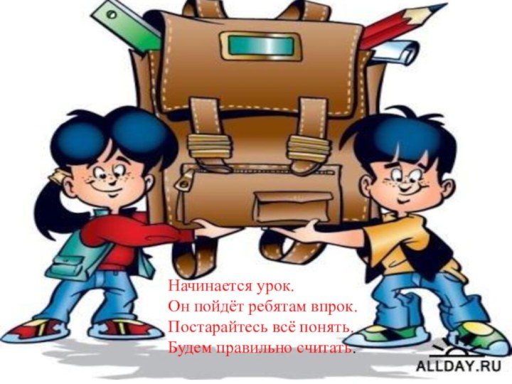 Начинается урок.Он пойдёт ребятам впрок.Постарайтесь всё понять.Будем правильно считать.