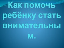 Презентация к родительскому собранию Как помочь ребёнку стать внимательным. презентация к уроку (1 класс)