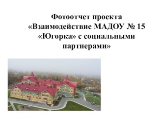Фотоотчет проекта Взаимодействие МАДОУ № 15 Югорка с социальными партнерами проект