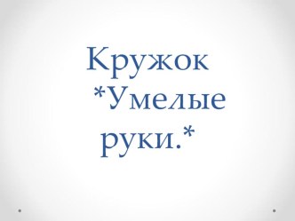 Кружок Умелые руки. Презентация образовательной программы. рабочая программа