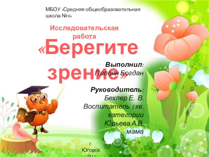 «Берегите зрение»Исследовательская работаВыполнил:Пилоян БогданРуководитель:Бехлер Е. В.Воспитатель 1 кв. категорииЮрьева А.В.мамаг. Югорск 2015МБОУ «Средняя общеобразовательная школа №6»