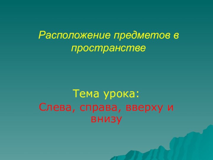 Расположение предметов в пространствеТема урока:Слева, справа, вверху и внизу