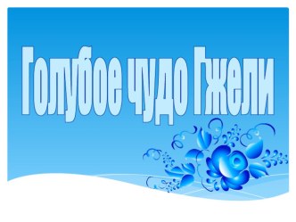 Презентация: Голубое чудо Гжели презентация к уроку (старшая группа)