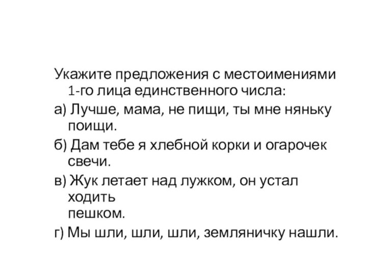 Укажите предложения с местоимениями 1-го лица единственного числа:а) Лучше, мама, не пищи,