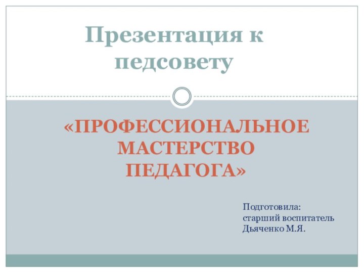 Презентация к педсовету «Профессиональное Мастерство педагога»Подготовила: старший воспитательДьяченко М.Я.