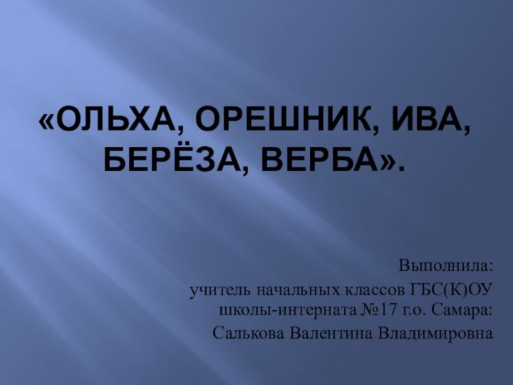 «Ольха, орешник, ива, БерЁза, верба».Выполнила: учитель начальных классов ГБС(К)ОУ школы-интерната №17 г.о. Самара:Салькова Валентина Владимировна